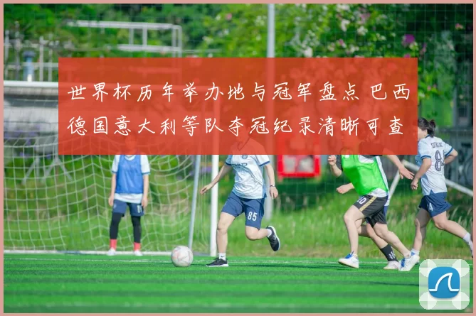 世界杯历年举办地与冠军盘点 巴西德国意大利等队夺冠纪录清晰可查