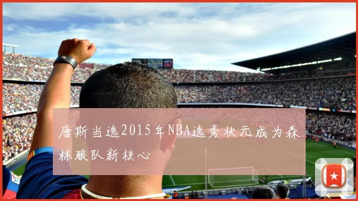 唐斯当选2015年NBA选秀状元成为森林狼队新核心