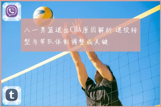 八一男篮退出CBA原因解析 退役转型与军队体制调整成关键
