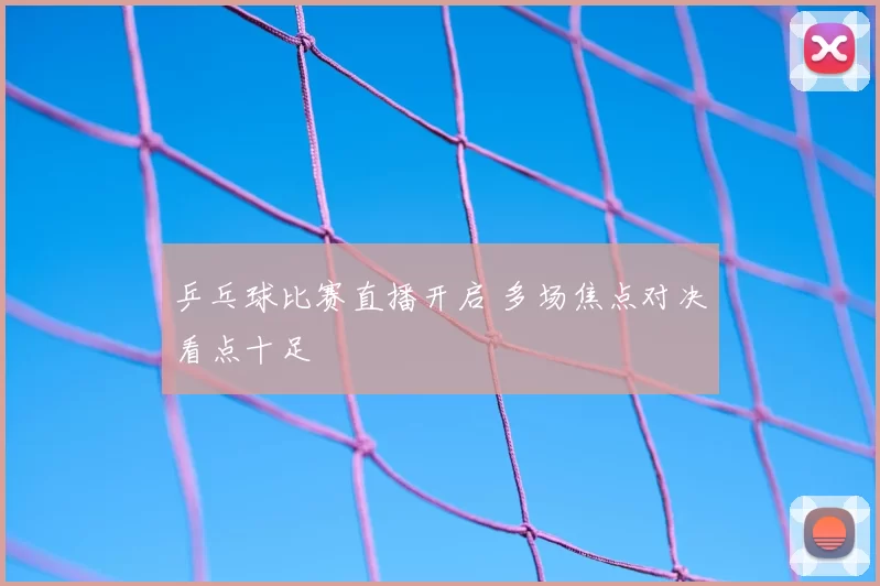 乒乓球比赛直播开启 多场焦点对决看点十足