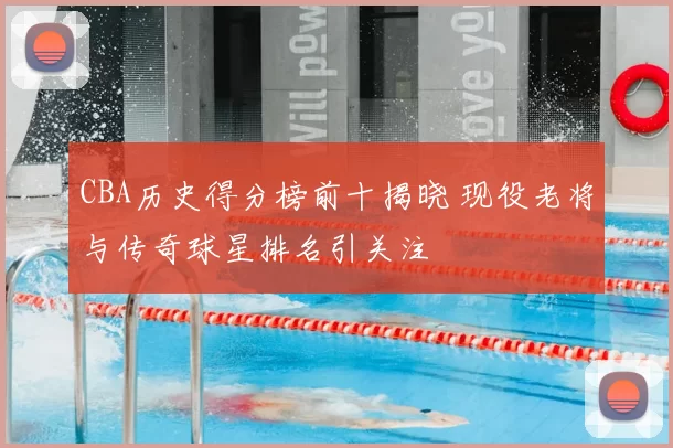 CBA历史得分榜前十揭晓 现役老将与传奇球星排名引关注
