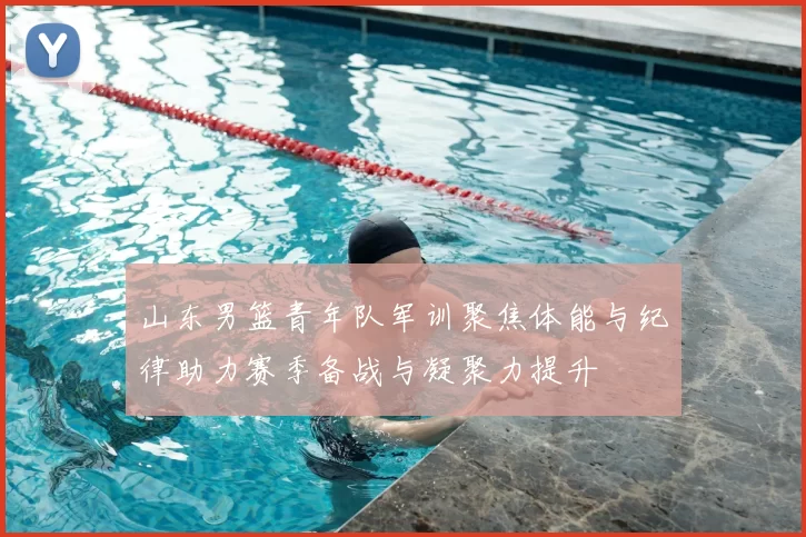 山东男篮青年队军训聚焦体能与纪律助力赛季备战与凝聚力提升