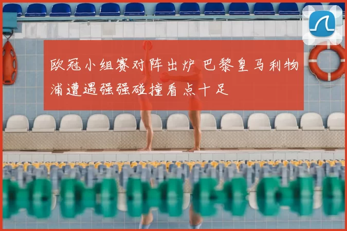 欧冠小组赛对阵出炉 巴黎皇马利物浦遭遇强强碰撞看点十足