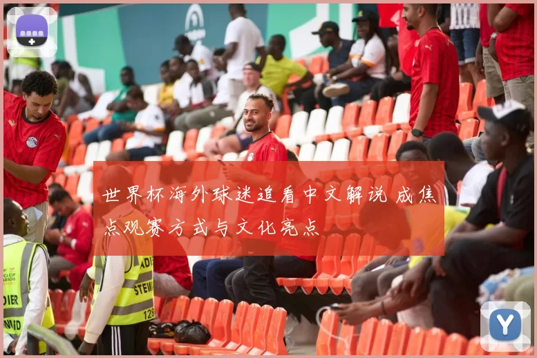 世界杯海外球迷追看中文解说 成焦点观赛方式与文化亮点