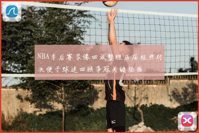 NBA季后赛录像回放整理历届经典对决便于球迷回顾争冠关键场面