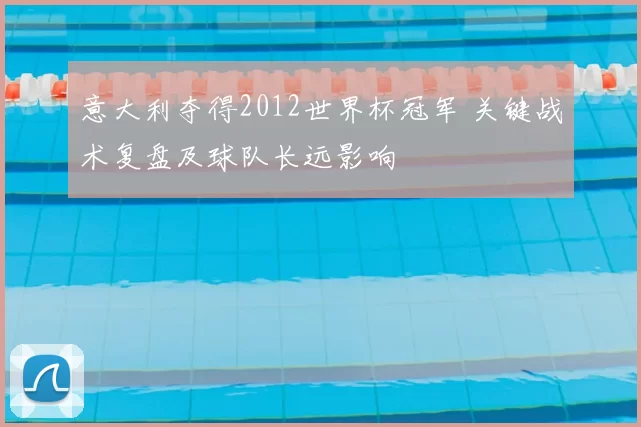 意大利夺得2012世界杯冠军 关键战术复盘及球队长远影响