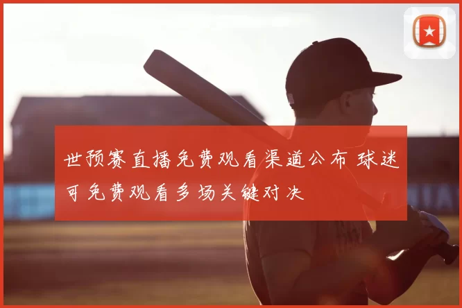 世预赛直播免费观看渠道公布 球迷可免费观看多场关键对决