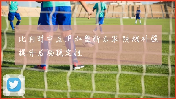 比利时中后卫加盟新东家 防线补强提升后场稳定性