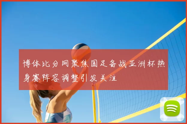 博体比分网聚焦国足备战亚洲杯热身赛阵容调整引发关注
