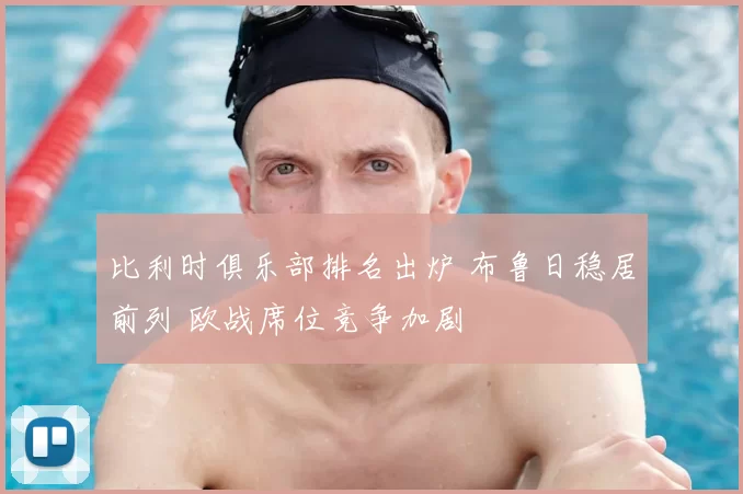 比利时俱乐部排名出炉 布鲁日稳居前列 欧战席位竞争加剧