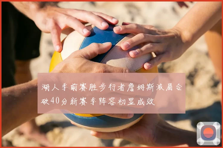 湖人季前赛胜步行者詹姆斯浓眉合砍40分新赛季阵容初显成效