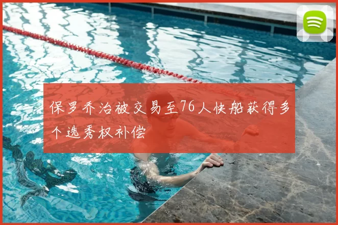 保罗乔治被交易至76人快船获得多个选秀权补偿