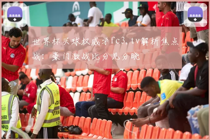 世界杯买球权威学fc3,tv解析焦点战：豪门激战比分见分晓