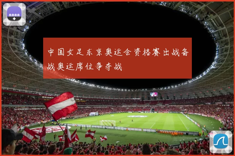中国女足东京奥运会资格赛出战备战奥运席位争夺战