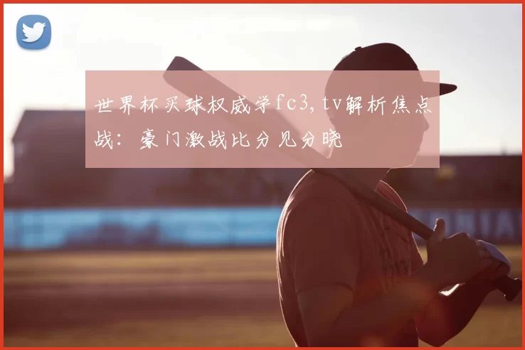 世界杯买球权威学fc3,tv解析焦点战：豪门激战比分见分晓