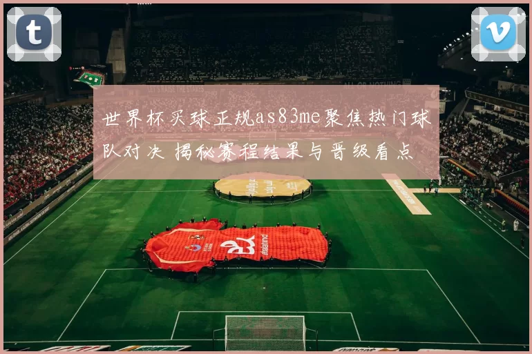 世界杯买球正规as83me聚焦热门球队对决 揭秘赛程结果与晋级看点