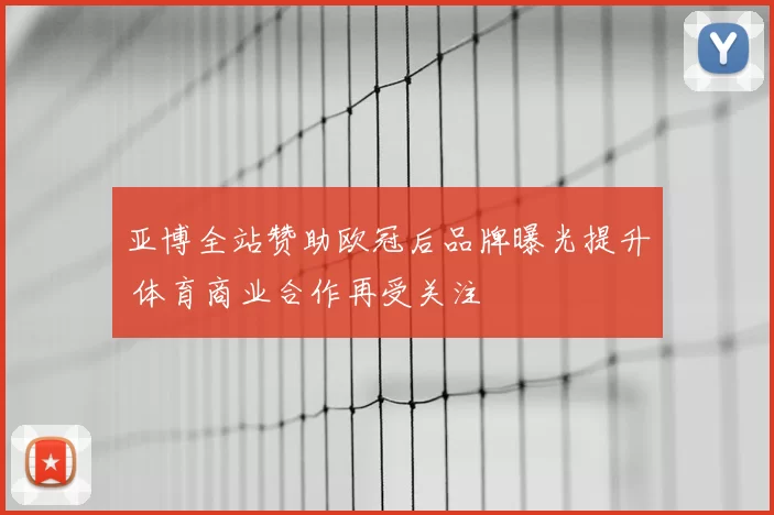 亚博全站赞助欧冠后品牌曝光提升 体育商业合作再受关注
