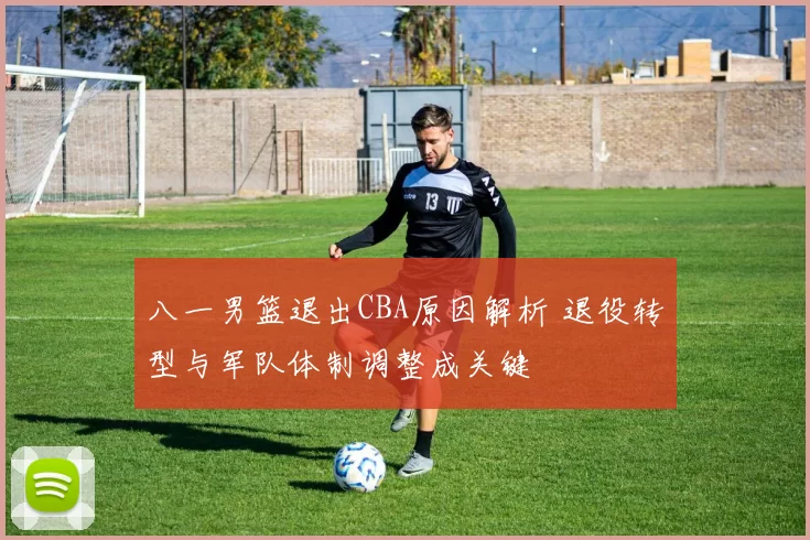 八一男篮退出CBA原因解析 退役转型与军队体制调整成关键