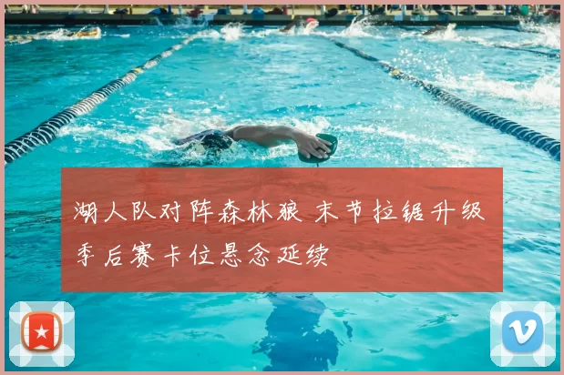 湖人队对阵森林狼 末节拉锯升级 季后赛卡位悬念延续