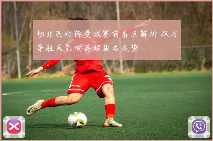 切尔西对阵曼城赛前看点解析 双方争胜或影响英超排名走势