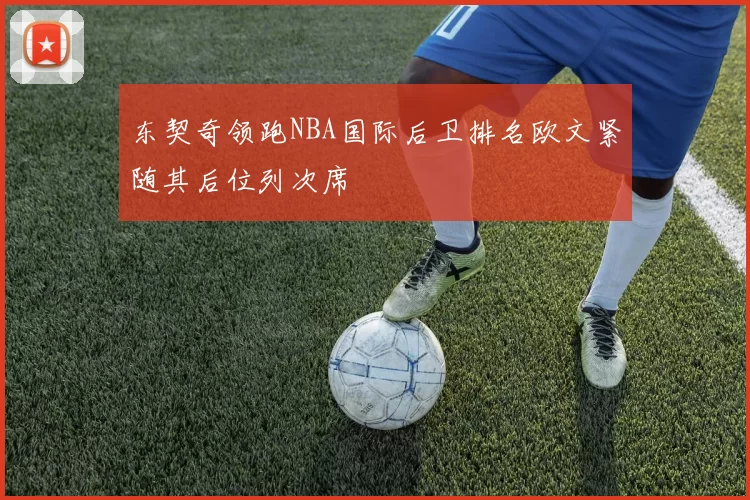 东契奇领跑NBA国际后卫排名欧文紧随其后位列次席