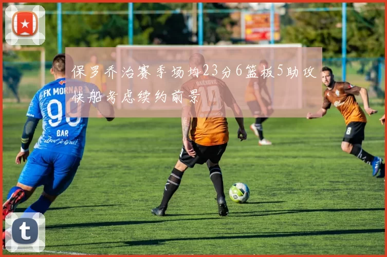 保罗乔治赛季场均23分6篮板5助攻快船考虑续约前景