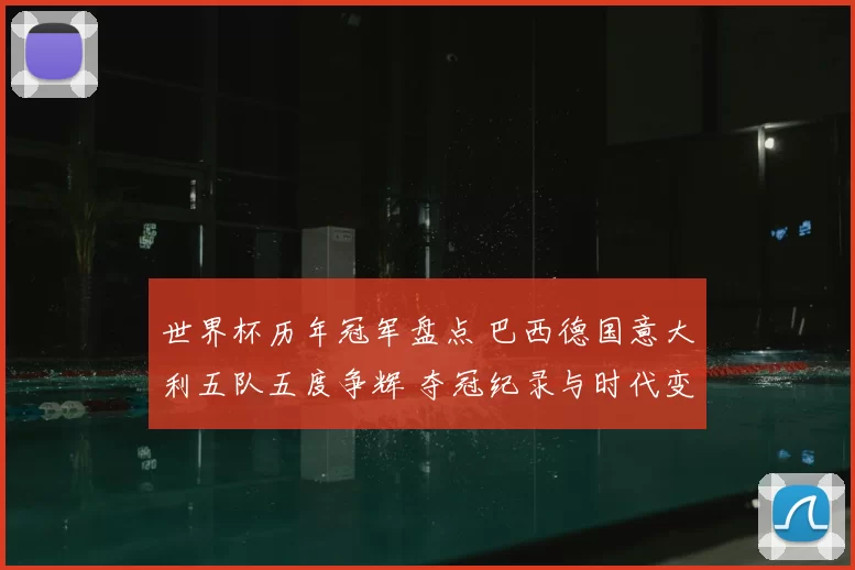 世界杯历年冠军盘点 巴西德国意大利五队五度争辉 夺冠纪录与时代变迁解析