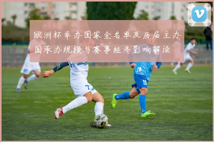 欧洲杯举办国家全名单及历届主办国承办规模与赛事经济影响解读
