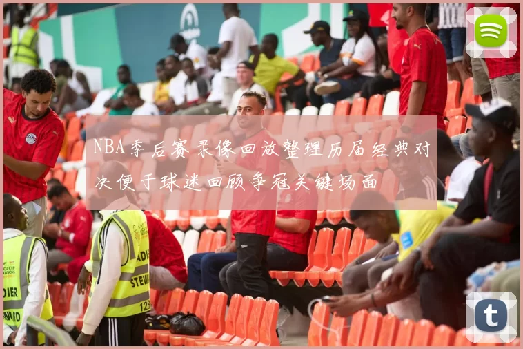 NBA季后赛录像回放整理历届经典对决便于球迷回顾争冠关键场面
