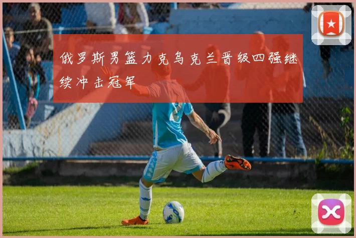 俄罗斯男篮力克乌克兰晋级四强继续冲击冠军