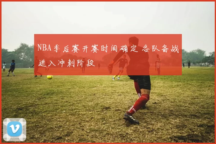 NBA季后赛开赛时间确定 各队备战进入冲刺阶段