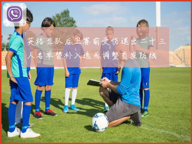 英格兰队后卫赛前受伤退出二十三人名单替补入选或调整首发防线