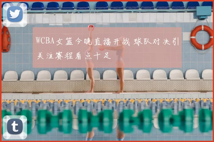 WCBA女篮今晚直播开战 球队对决引关注赛程看点十足