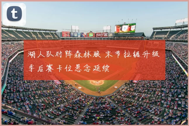 湖人队对阵森林狼 末节拉锯升级 季后赛卡位悬念延续