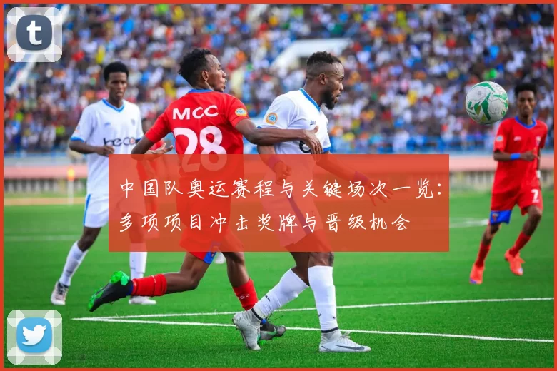 中国队奥运赛程与关键场次一览：多项项目冲击奖牌与晋级机会