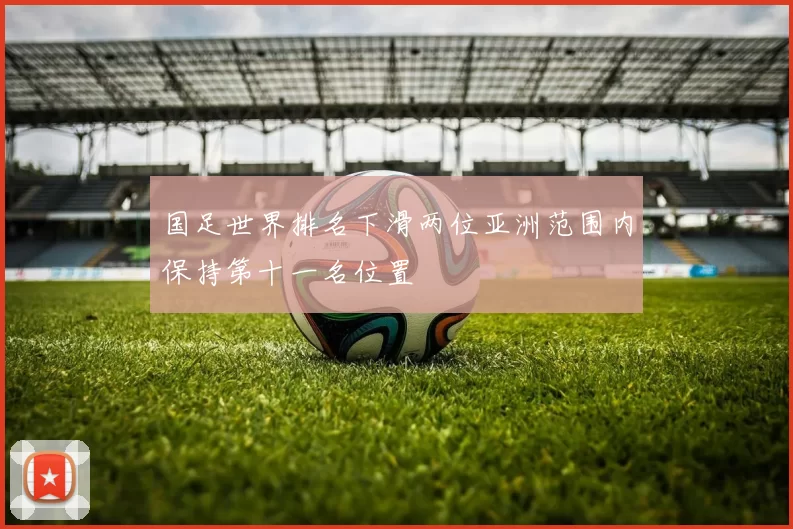 国足世界排名下滑两位亚洲范围内保持第十一名位置