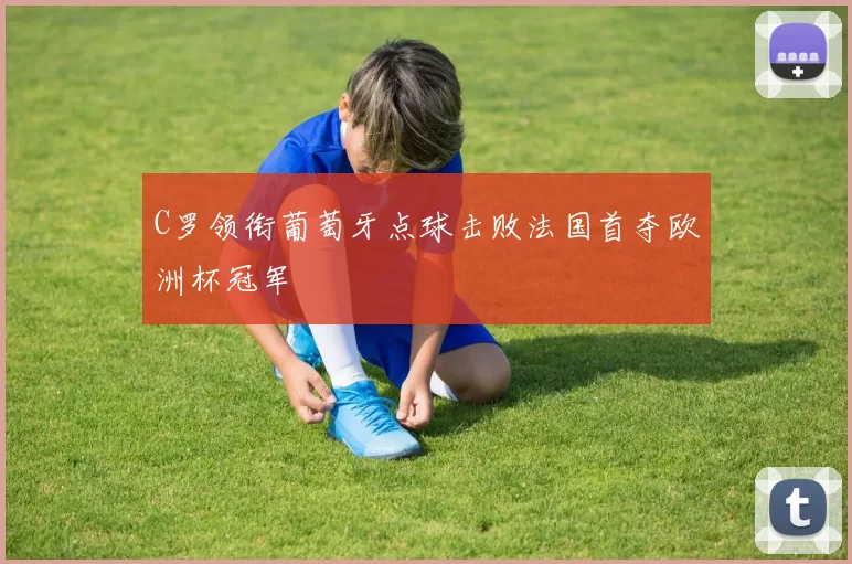 C罗领衔葡萄牙点球击败法国首夺欧洲杯冠军