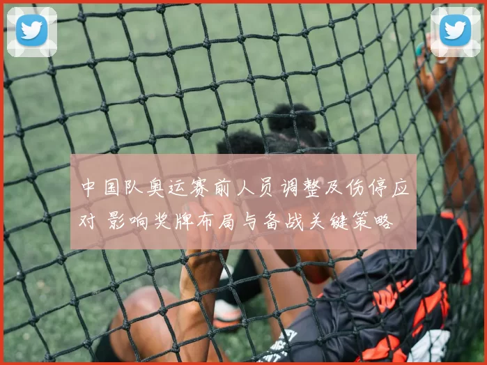 中国队奥运赛前人员调整及伤停应对 影响奖牌布局与备战关键策略