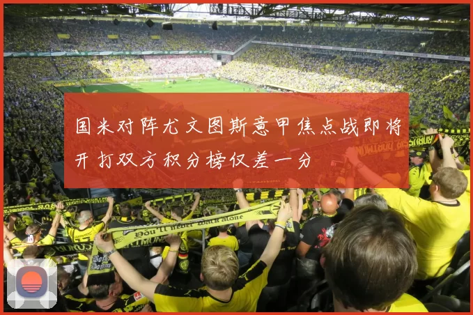 国米对阵尤文图斯意甲焦点战即将开打双方积分榜仅差一分