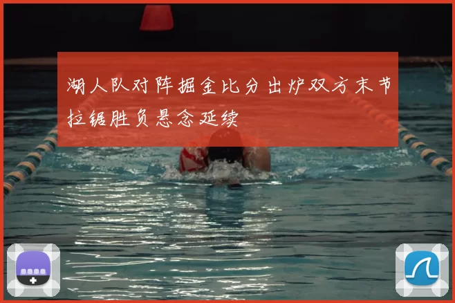 湖人队对阵掘金比分出炉双方末节拉锯胜负悬念延续