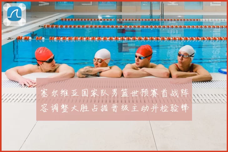 塞尔维亚国家队男篮世预赛首战阵容调整大胜占据晋级主动并检验锋线深度