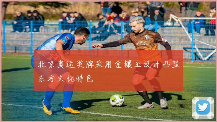 北京奥运奖牌采用金镶玉设计凸显东方文化特色