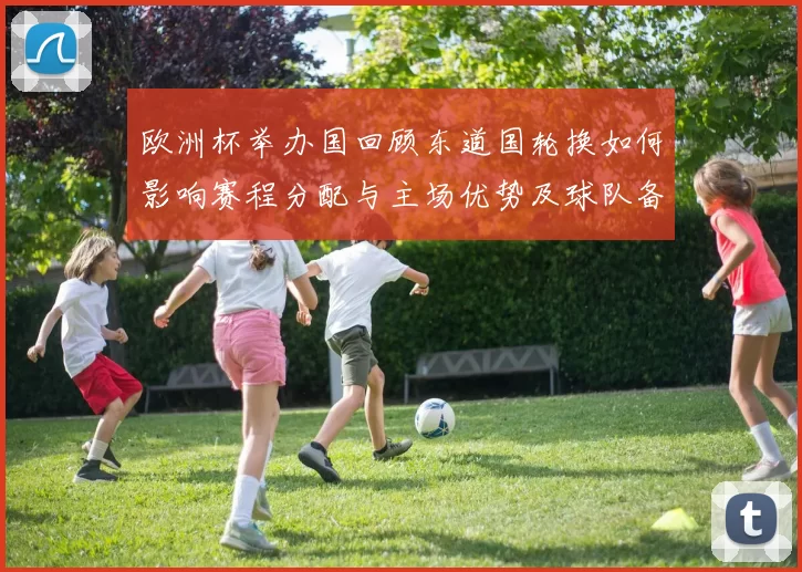 欧洲杯举办国回顾东道国轮换如何影响赛程分配与主场优势及球队备战调整