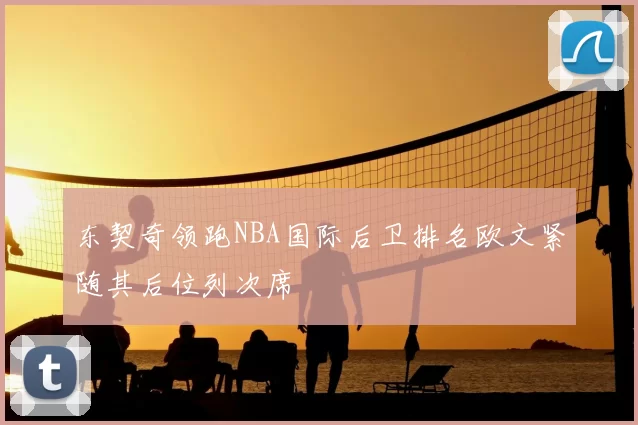东契奇领跑NBA国际后卫排名欧文紧随其后位列次席