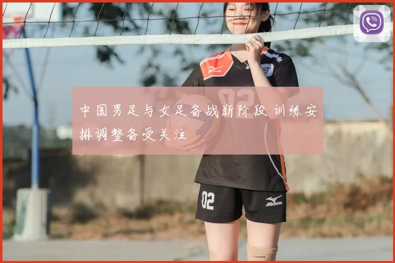 中国男足与女足备战新阶段 训练安排调整备受关注