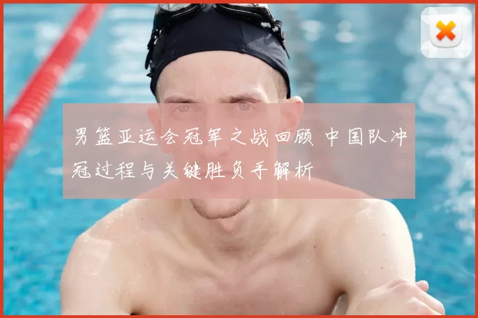 男篮亚运会冠军之战回顾 中国队冲冠过程与关键胜负手解析