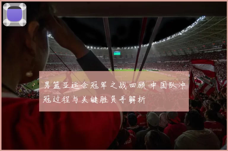 男篮亚运会冠军之战回顾 中国队冲冠过程与关键胜负手解析