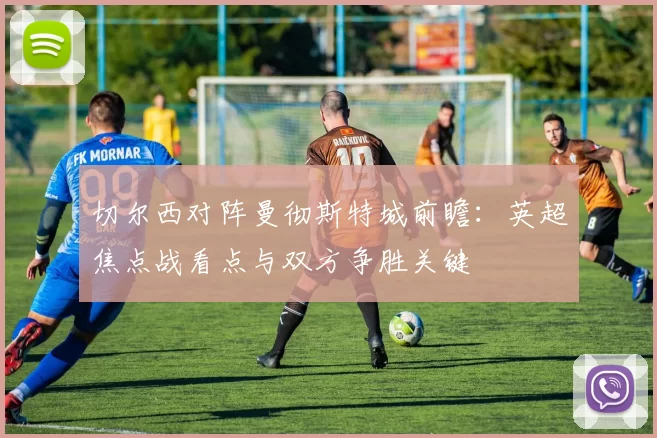 切尔西对阵曼彻斯特城前瞻:英超焦点战看点与双方争胜关键
