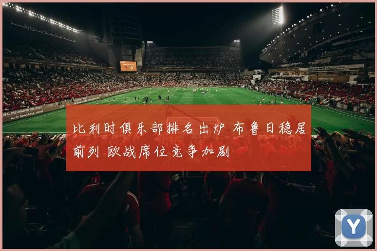 比利时俱乐部排名出炉 布鲁日稳居前列 欧战席位竞争加剧