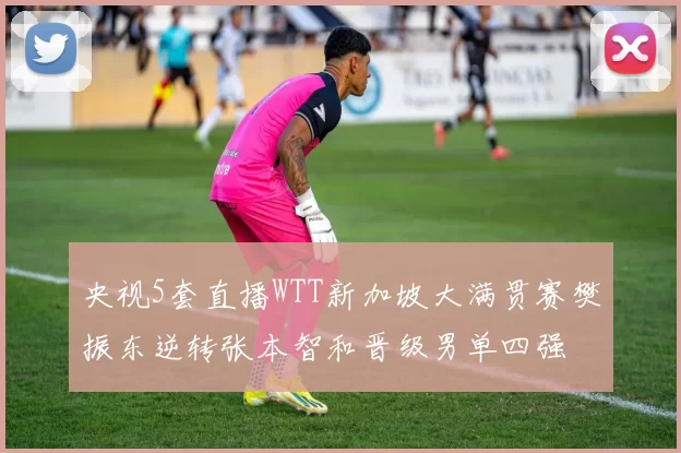 央视5套直播WTT新加坡大满贯赛樊振东逆转张本智和晋级男单四强